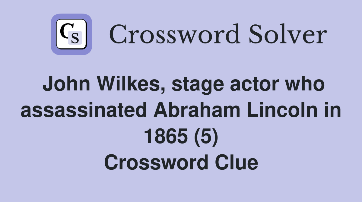 John Wilkes, stage actor who assassinated Abraham Lincoln in 1865 (5) Crossword Clue