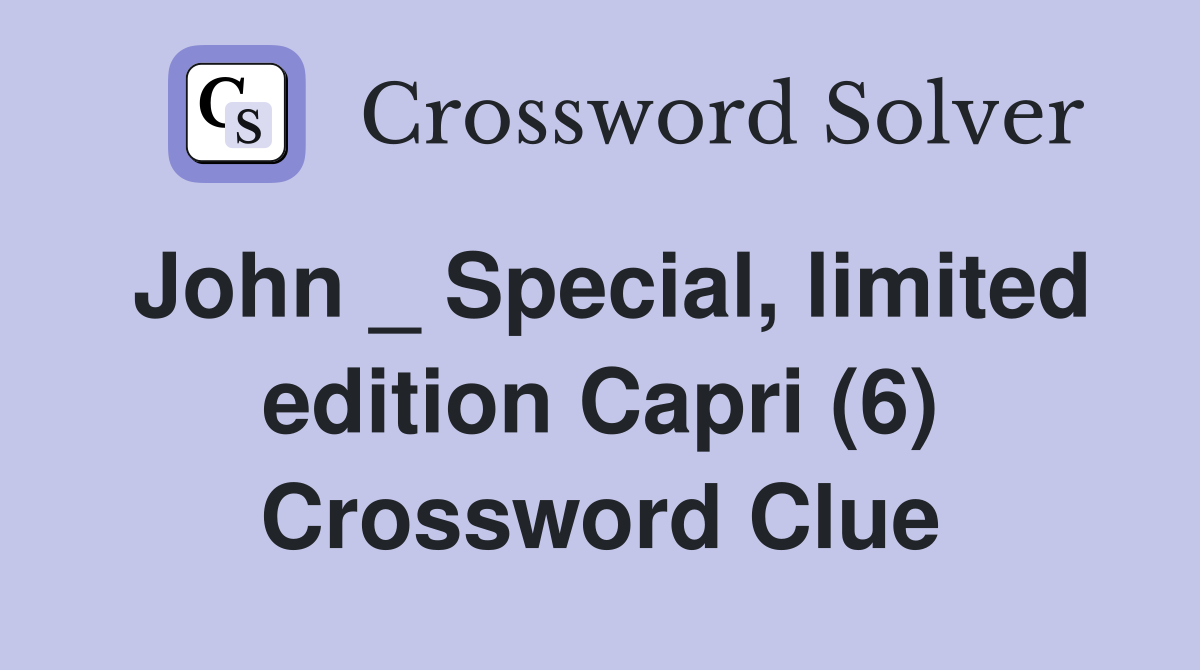 John _ Special, limited edition Capri (6) Crossword Clue