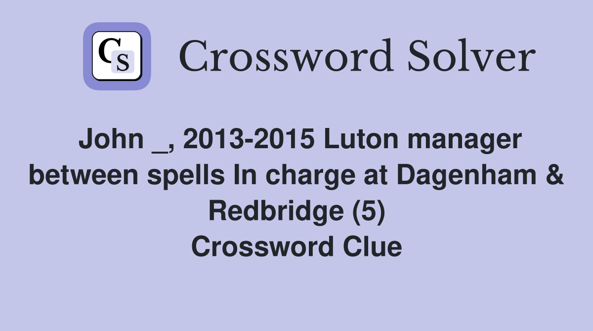 John _, 2013-2015 Luton manager between spells In charge at Dagenham & Redbridge (5) Crossword Clue