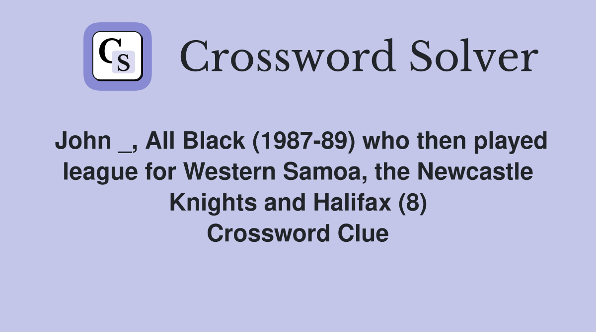 John _, All Black (1987-89) who then played league for Western Samoa, the Newcastle Knights and Halifax (8) Crossword Clue