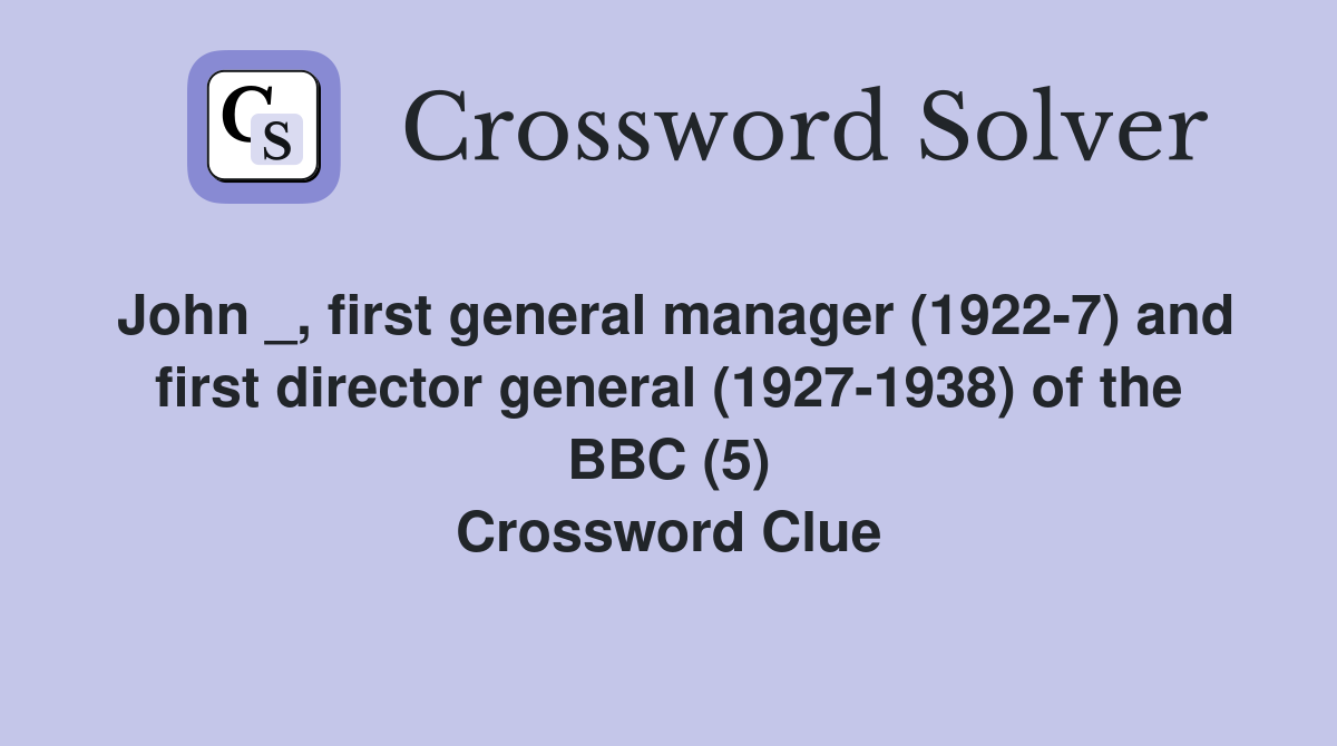 John _, first general manager (1922-7) and first director general (1927-1938) of the BBC (5) Crossword Clue