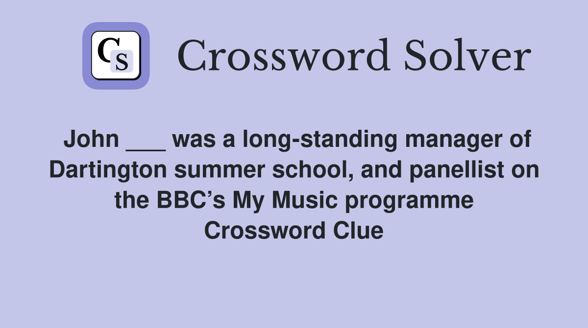 John ___ was a long-standing manager of Dartington summer school, and panellist on the BBC’s My Music programme Crossword Clue