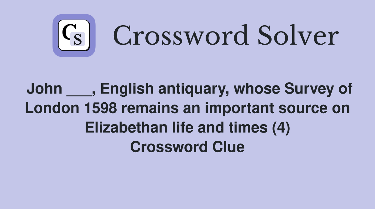John ___, English antiquary, whose Survey of London 1598 remains an important source on Elizabethan life and times (4) Crossword Clue