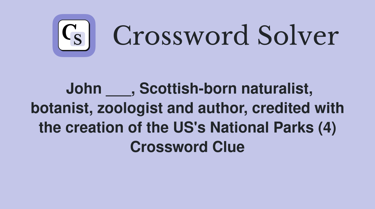 John ___, Scottish-born naturalist, botanist, zoologist and author, credited with the creation of the US's National Parks (4) Crossword Clue