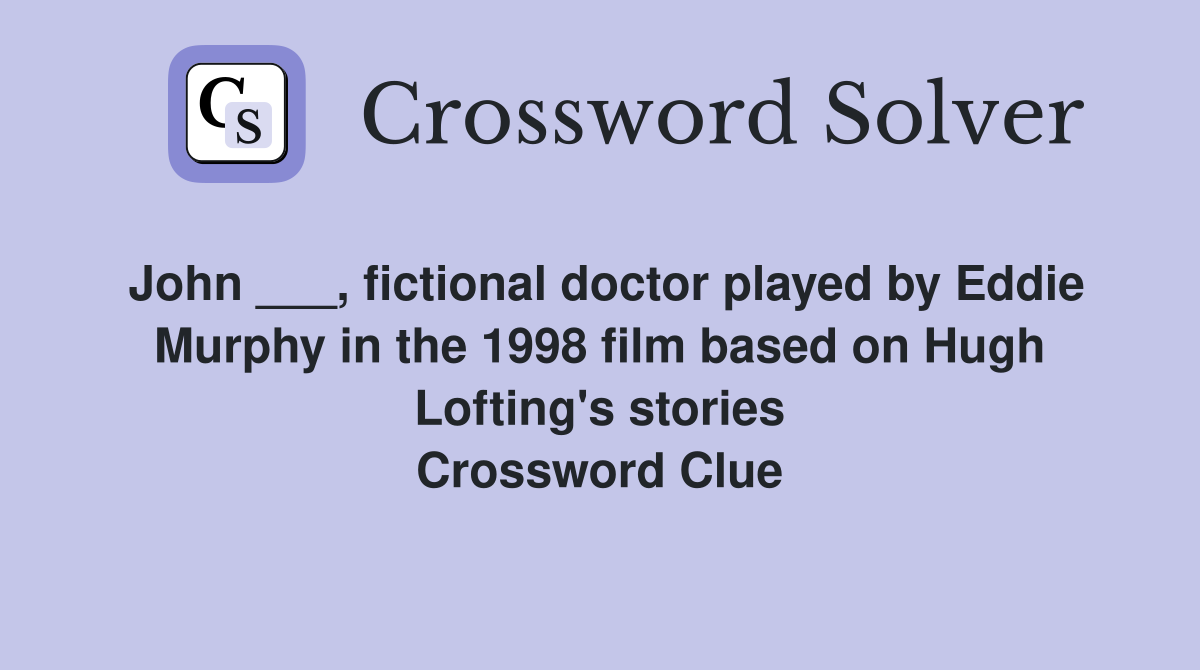 John ___, fictional doctor played by Eddie Murphy in the 1998 film based on Hugh Lofting's stories Crossword Clue