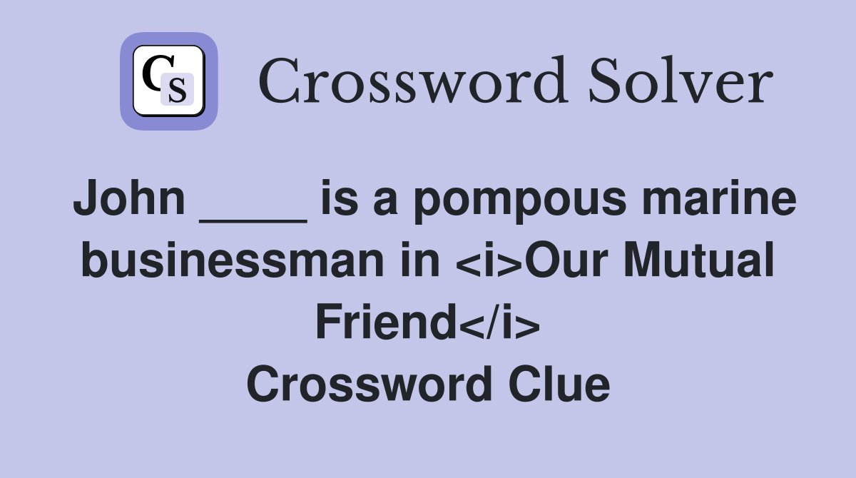 John ____ is a pompous marine businessman in <i>Our Mutual Friend</i> Crossword Clue
