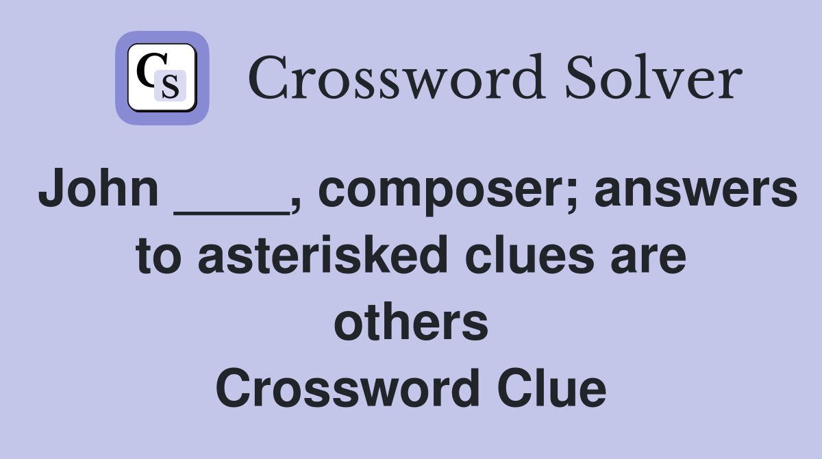 John ____, composer; answers to asterisked clues are others Crossword Clue