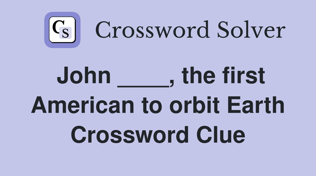 John ____, the first American to orbit Earth Crossword Clue