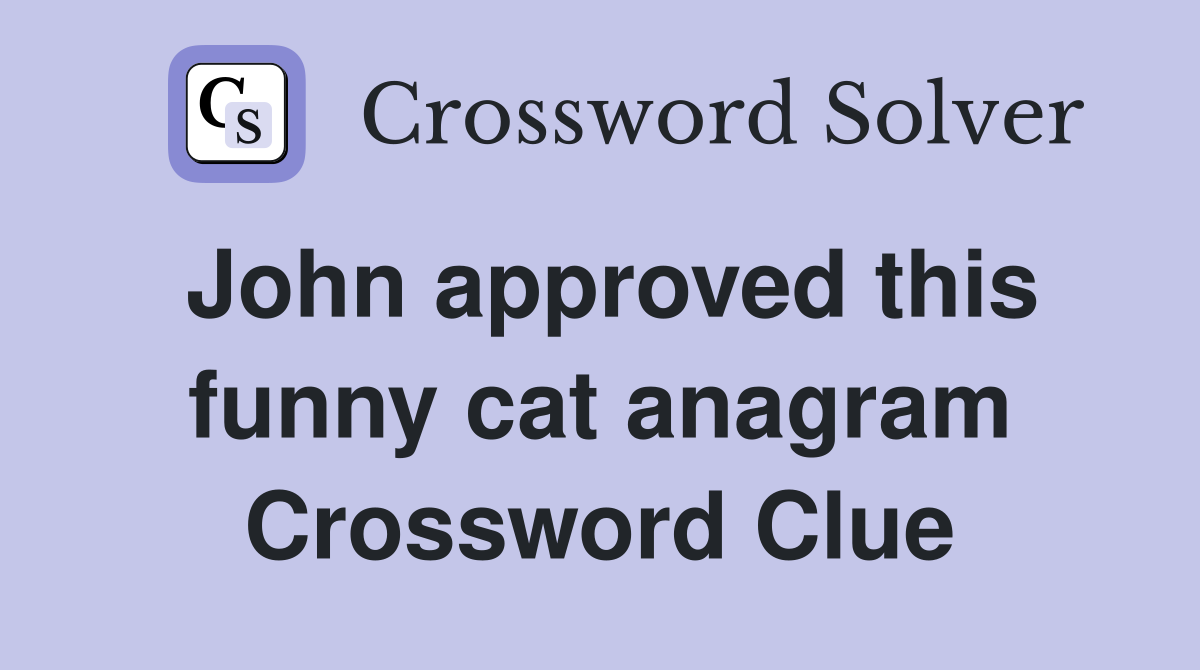 John approved this funny cat anagram Crossword Clue