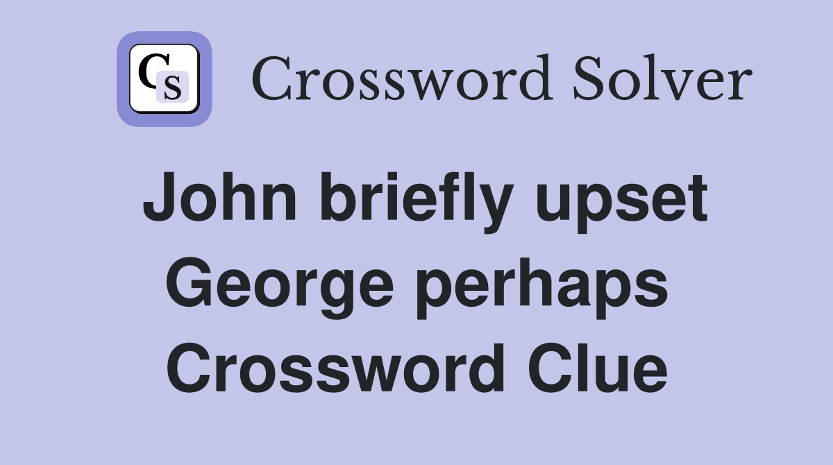 John briefly upset George perhaps Crossword Clue