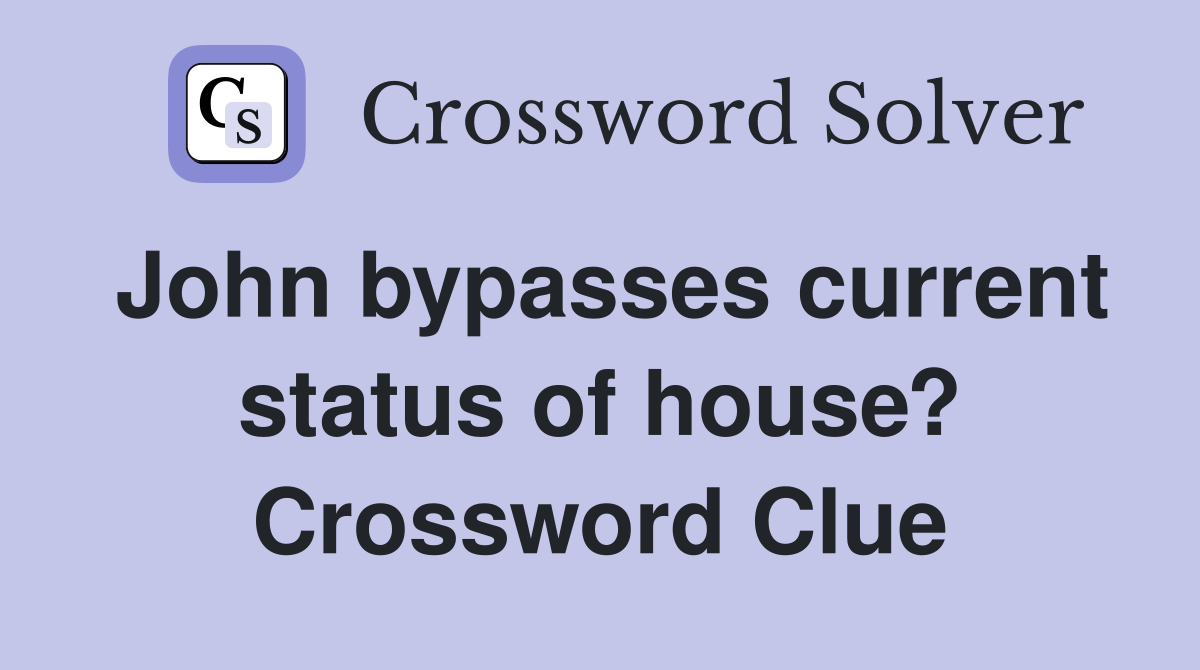 John bypasses current status of house? Crossword Clue