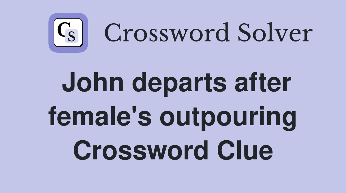 John departs after female's outpouring Crossword Clue