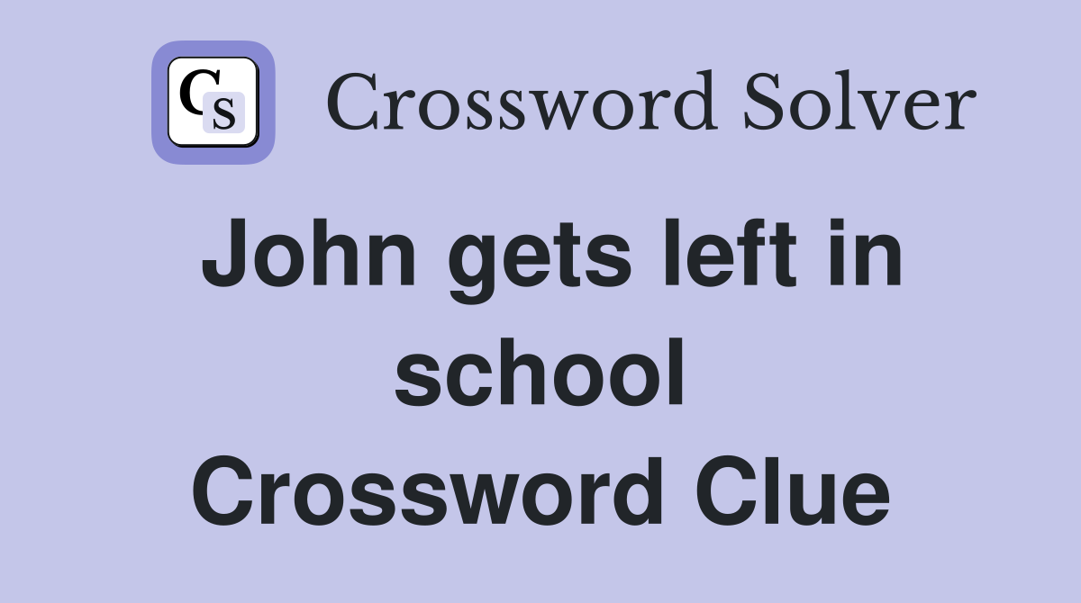 John gets left in school Crossword Clue