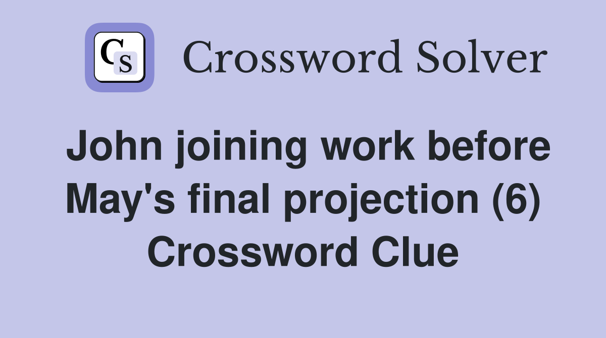 John joining work before May's final projection (6) Crossword Clue