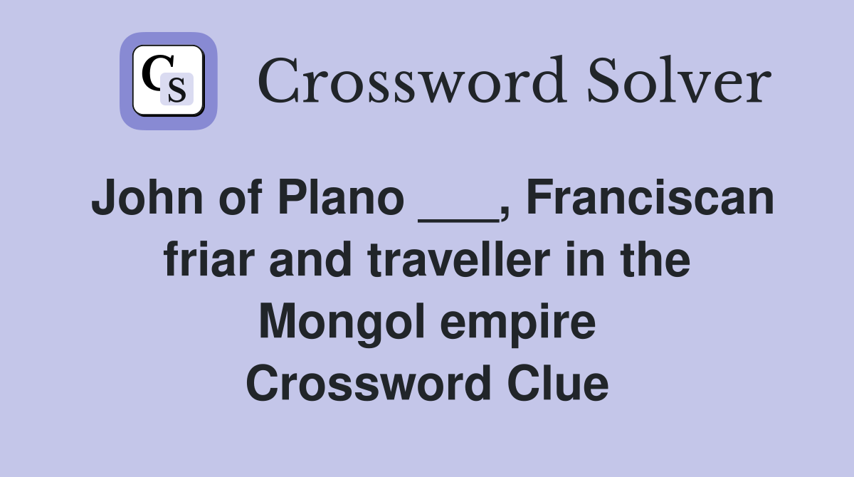 John of Plano ___, Franciscan friar and traveller in the Mongol empire Crossword Clue