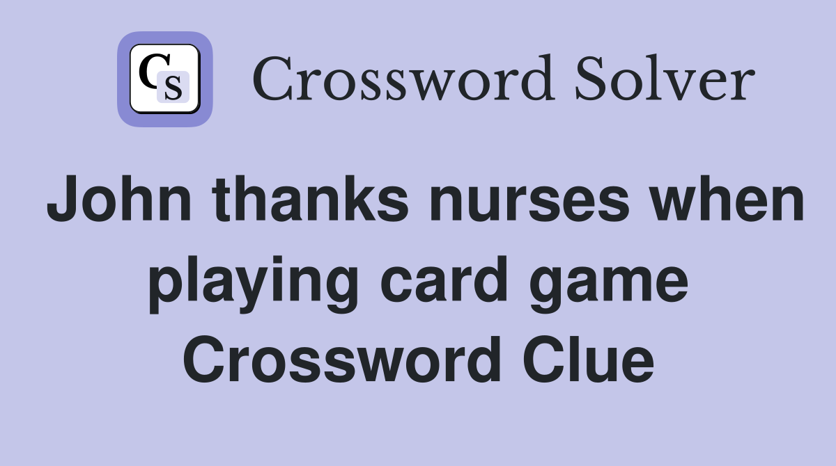 John thanks nurses when playing card game Crossword Clue
