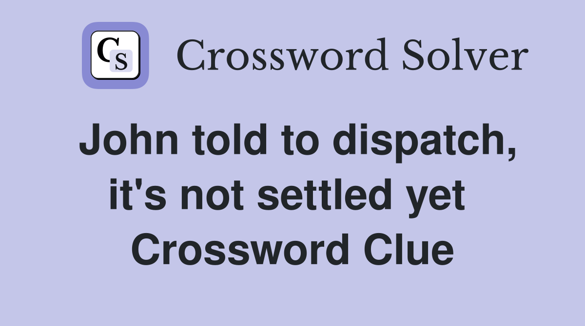 John told to dispatch, it's not settled yet  Crossword Clue