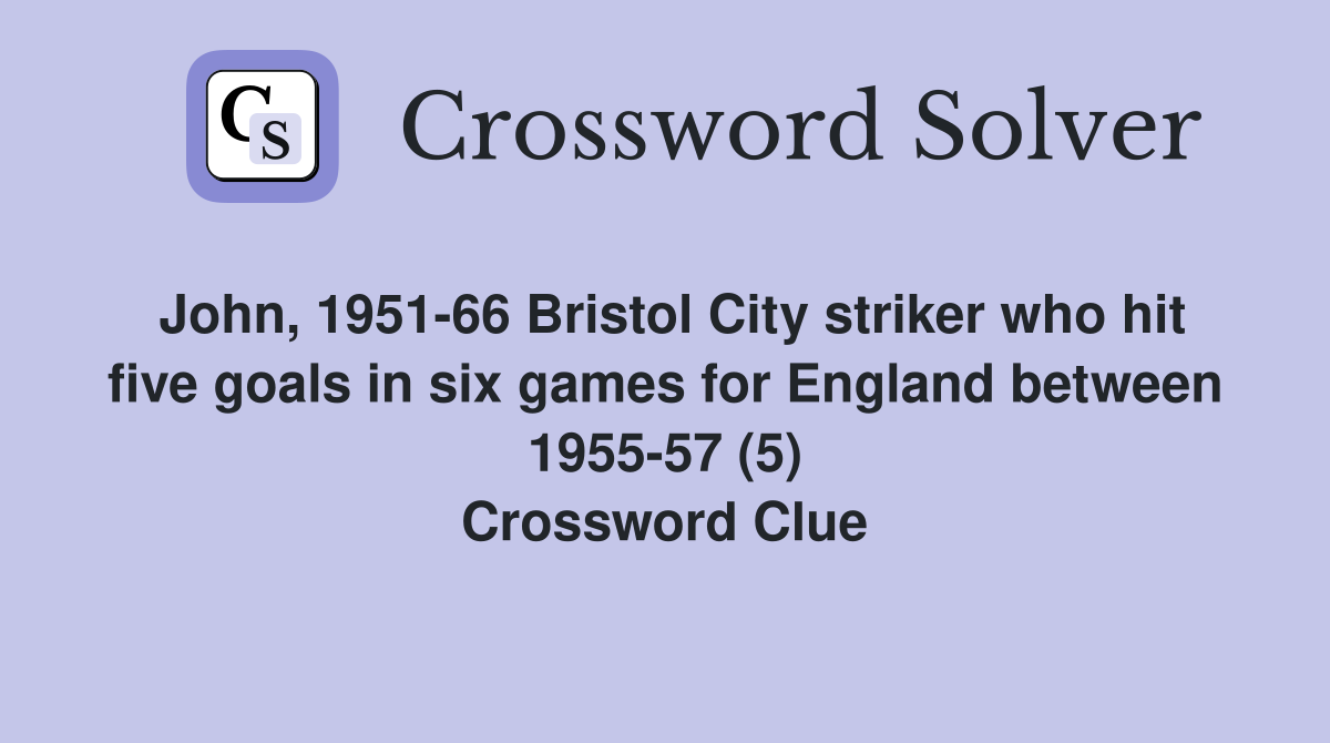 John, 1951-66 Bristol City striker who hit five goals in six games for England between 1955-57 (5) Crossword Clue