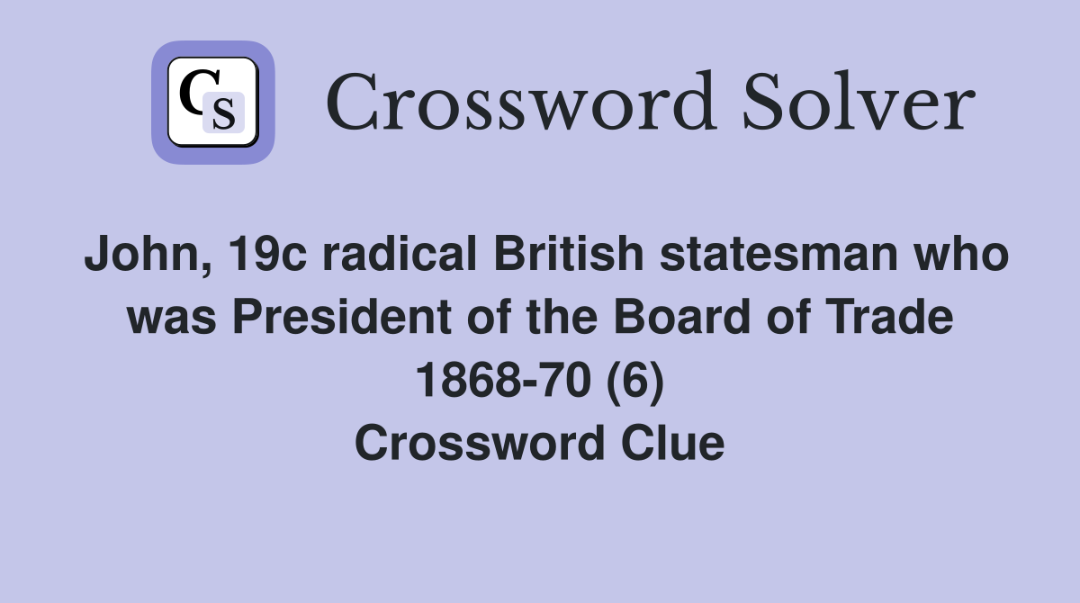 John, 19c radical British statesman who was President of the Board of Trade 1868-70 (6) Crossword Clue