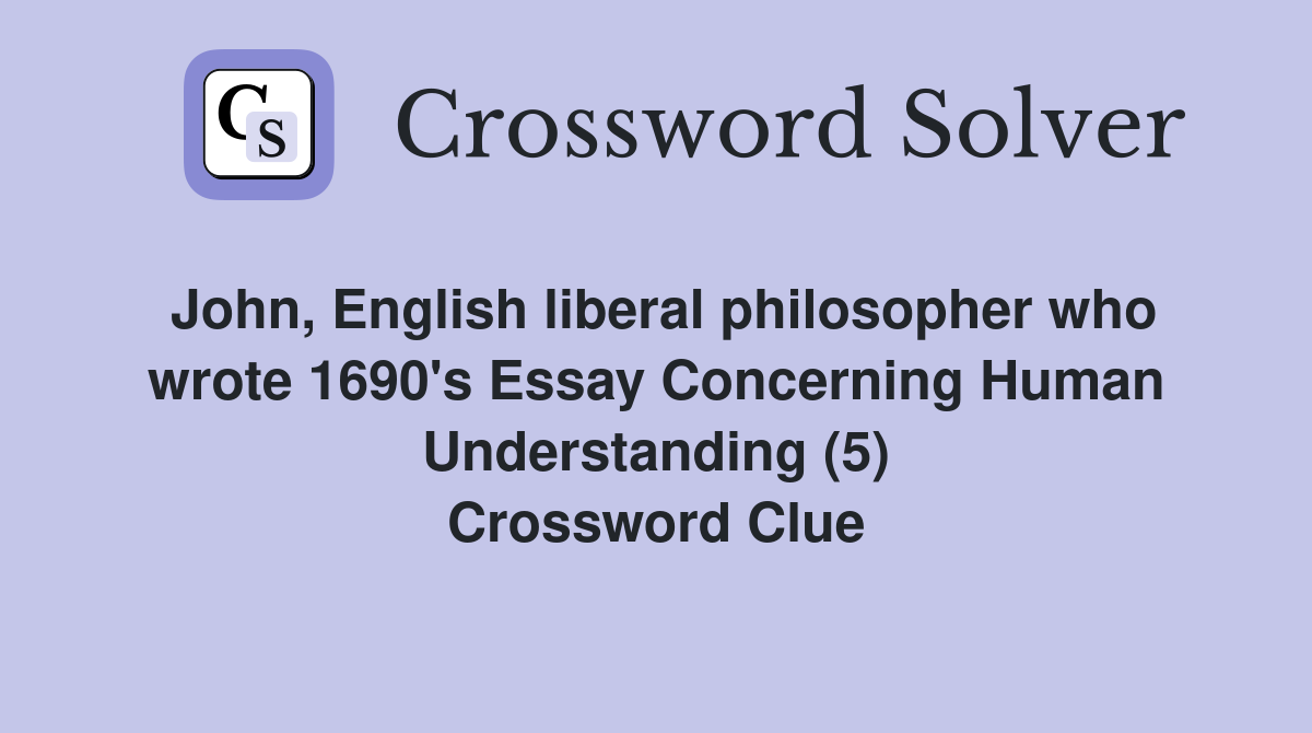 John, English liberal philosopher who wrote 1690's Essay Concerning Human Understanding (5) Crossword Clue