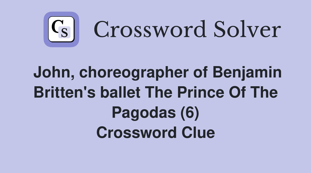 John, choreographer of Benjamin Britten's ballet The Prince Of The Pagodas (6) Crossword Clue