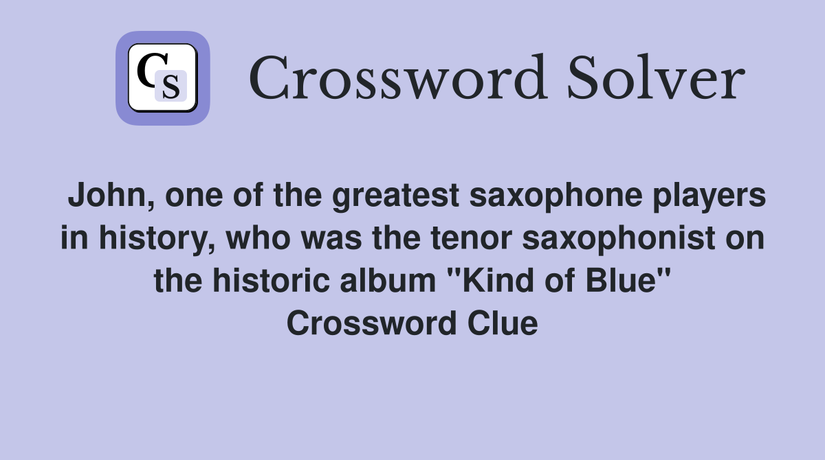 John, one of the greatest saxophone players in history, who was the tenor saxophonist on the historic album "Kind of Blue" Crossword Clue