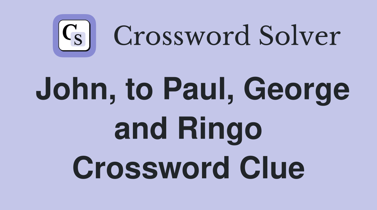 John, to Paul, George and Ringo Crossword Clue
