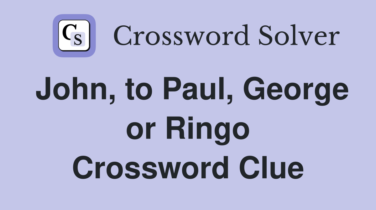 John, to Paul, George or Ringo Crossword Clue