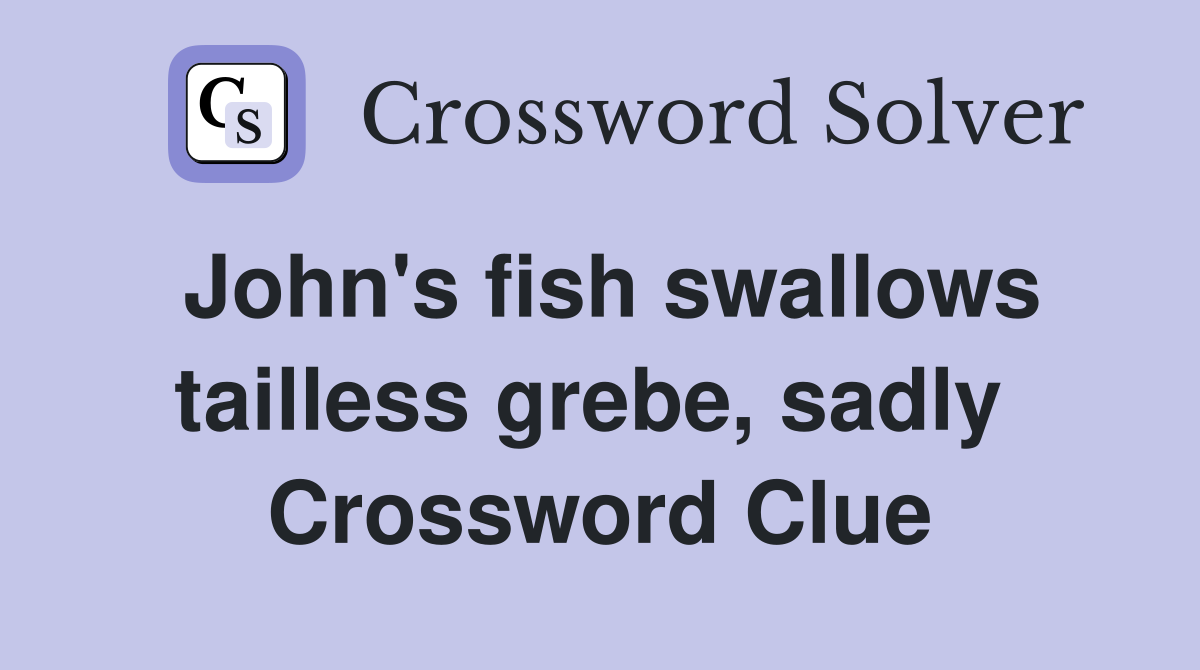John's fish swallows tailless grebe, sadly  Crossword Clue