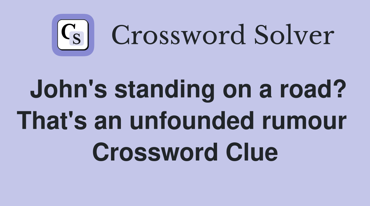 John's standing on a road? That's an unfounded rumour  Crossword Clue
