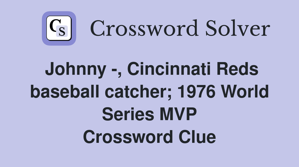 Johnny -, Cincinnati Reds baseball catcher; 1976 World Series MVP Crossword Clue