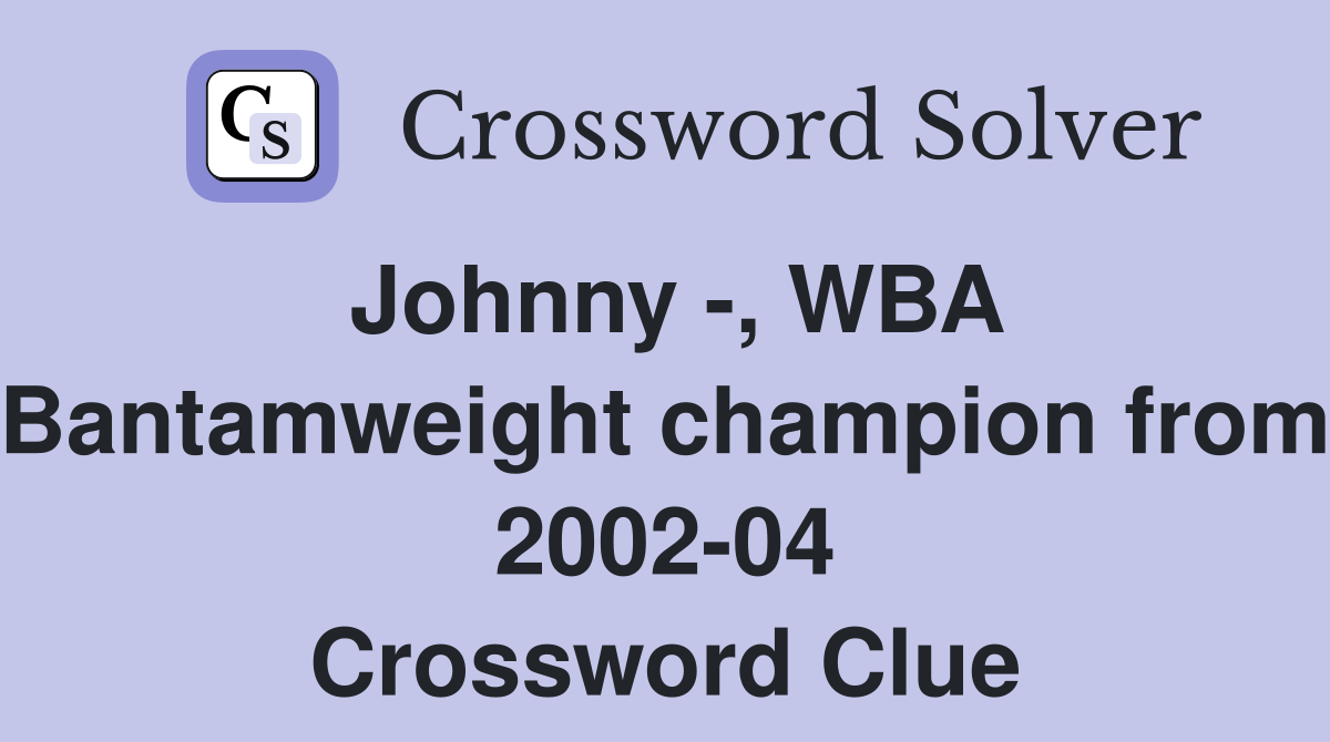 Johnny -, WBA Bantamweight champion from 2002-04 Crossword Clue