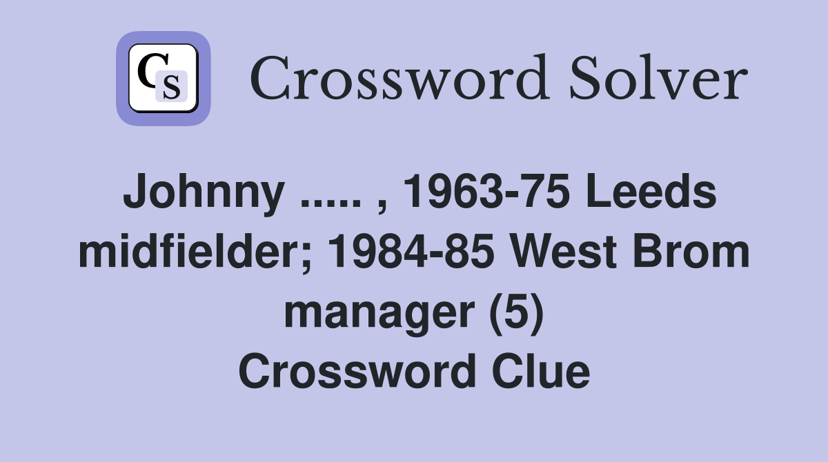 Johnny ..... , 1963-75 Leeds midfielder; 1984-85 West Brom manager (5) Crossword Clue