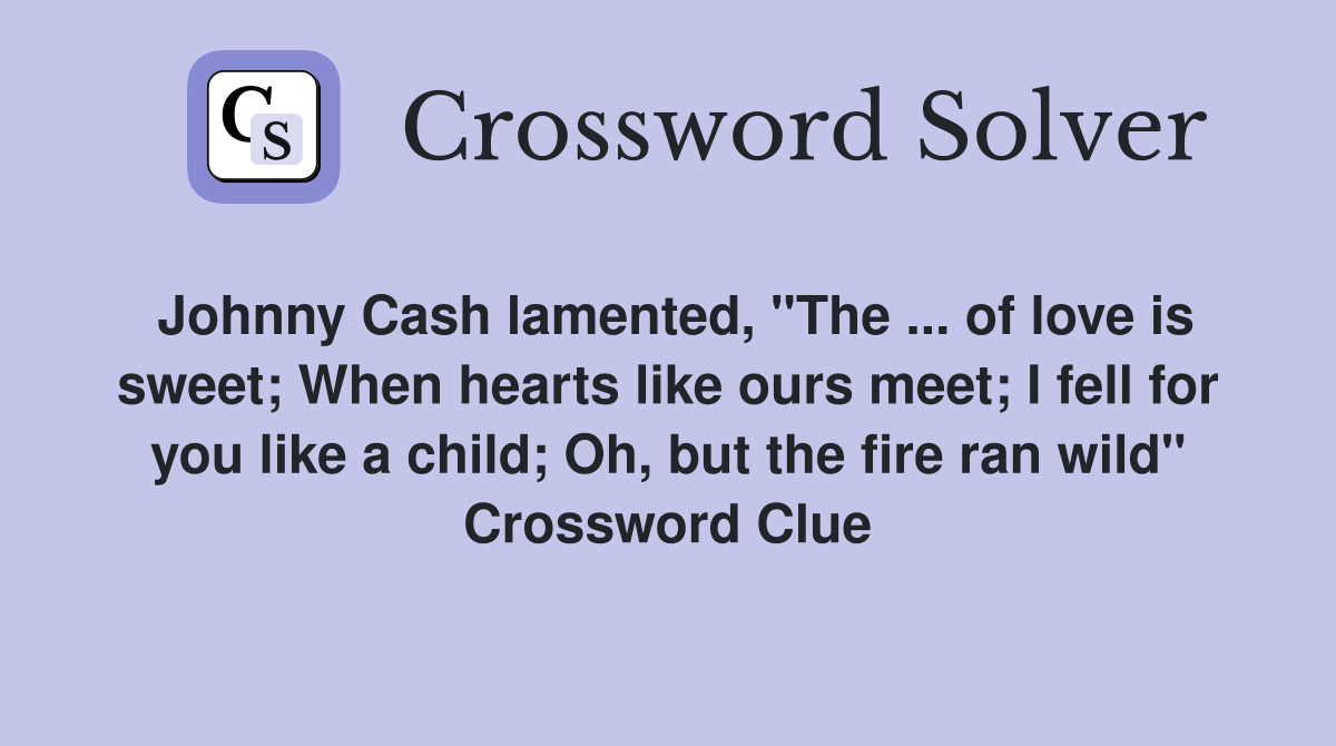 Johnny Cash lamented, "The ... of love is sweet; When hearts like ours meet; I fell for you like a child; Oh, but the fire ran wild" Crossword Clue