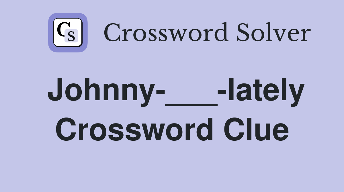 Johnny-___-lately Crossword Clue