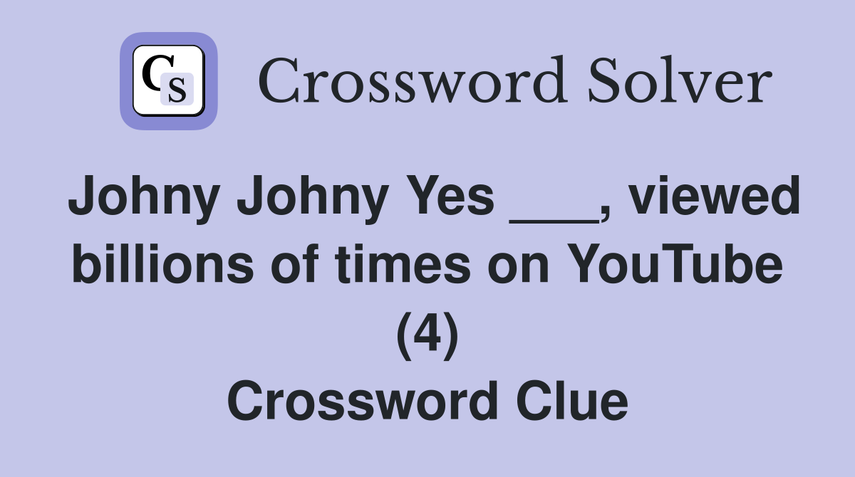 Johny Johny Yes ___, viewed billions of times on YouTube (4) Crossword Clue
