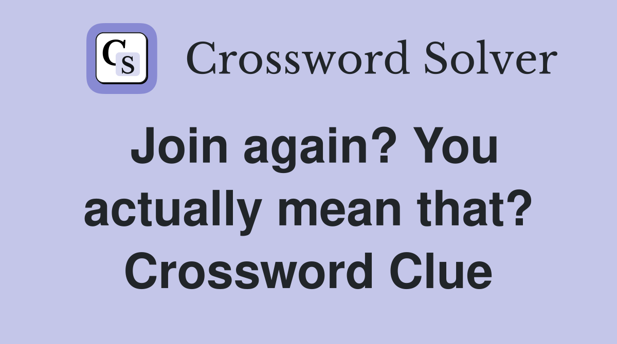 Join again? You actually mean that? Crossword Clue