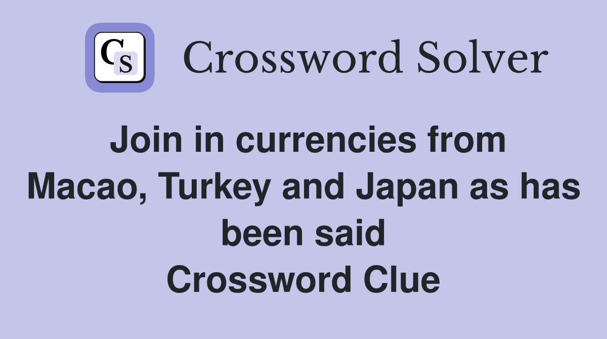 Join in currencies from Macao, Turkey and Japan as has been said Crossword Clue