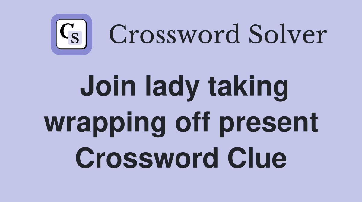 Join lady taking wrapping off present Crossword Clue