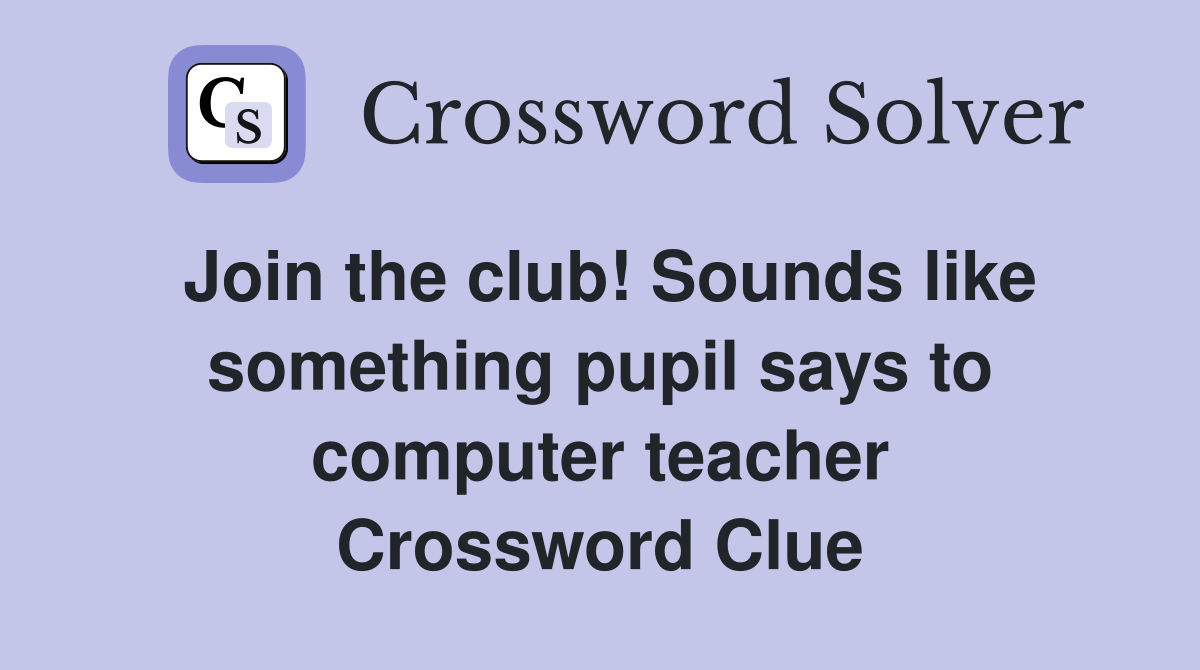 Join the club! Sounds like something pupil says to computer teacher Crossword Clue
