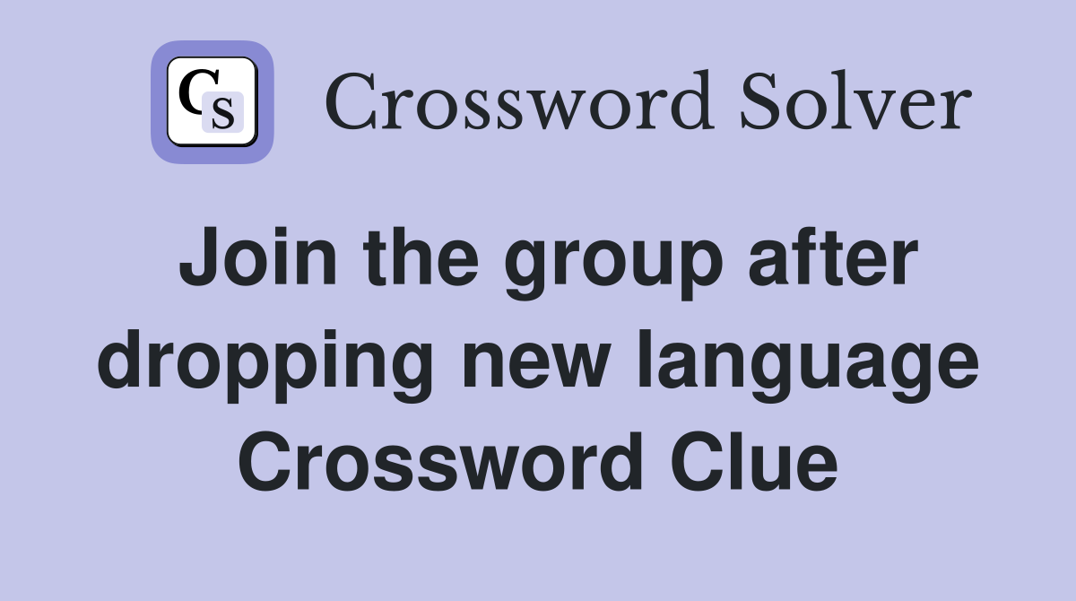 Join the group after dropping new language Crossword Clue