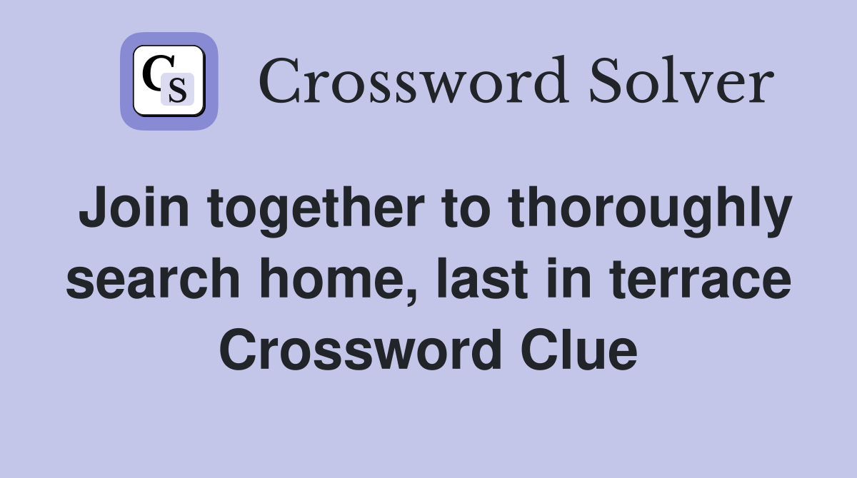 Join together to thoroughly search home, last in terrace Crossword Clue
