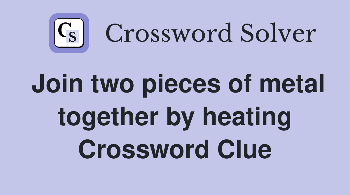 Join two pieces of metal together by heating Crossword Clue