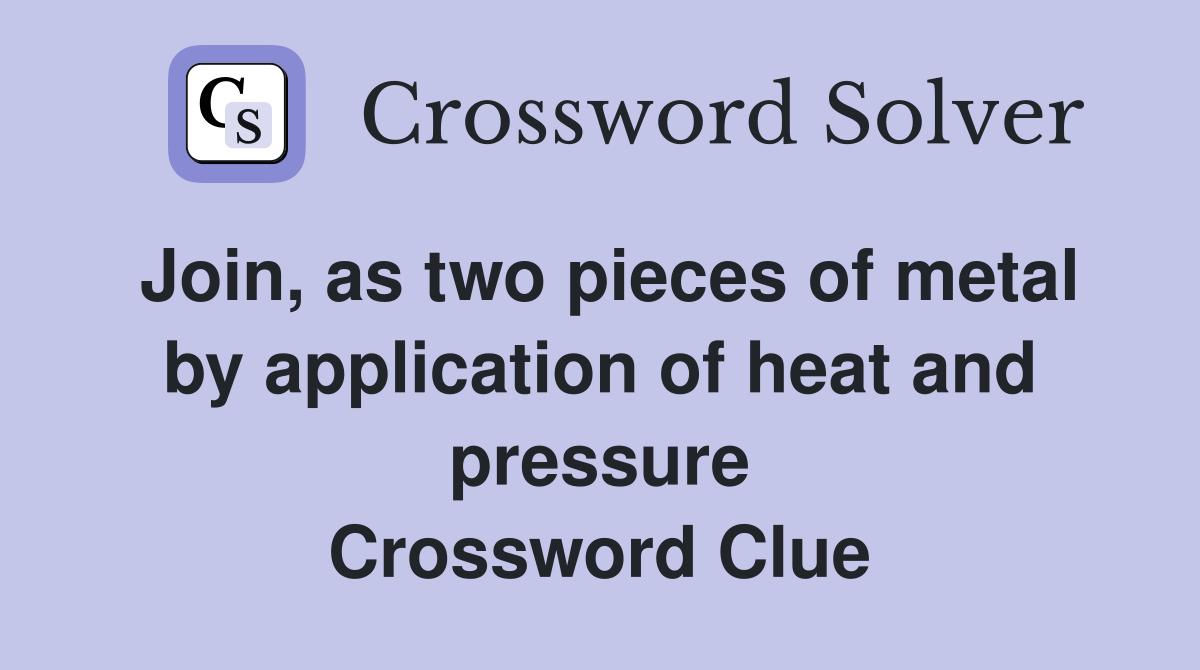 Join, as two pieces of metal by application of heat and pressure Crossword Clue