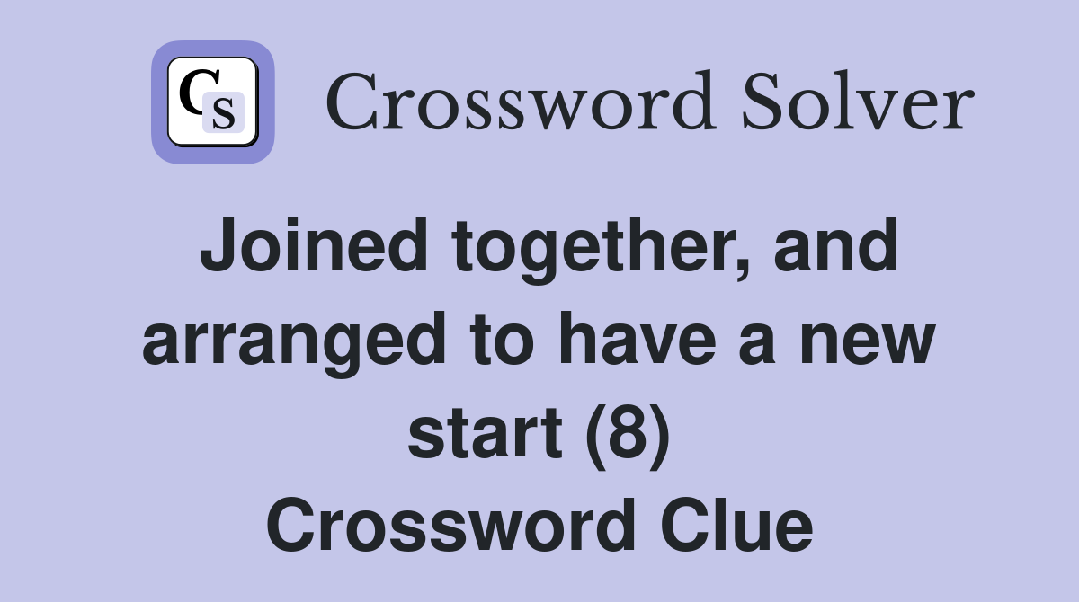 Joined together, and arranged to have a new start (8) Crossword Clue