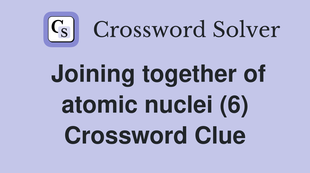 Joining together of atomic nuclei (6) Crossword Clue