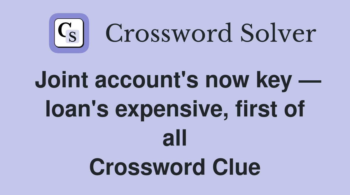 Joint account's now key — loan's expensive, first of all Crossword Clue