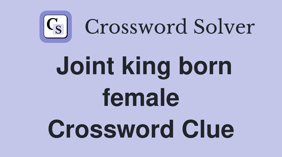 Joint king born female Crossword Clue