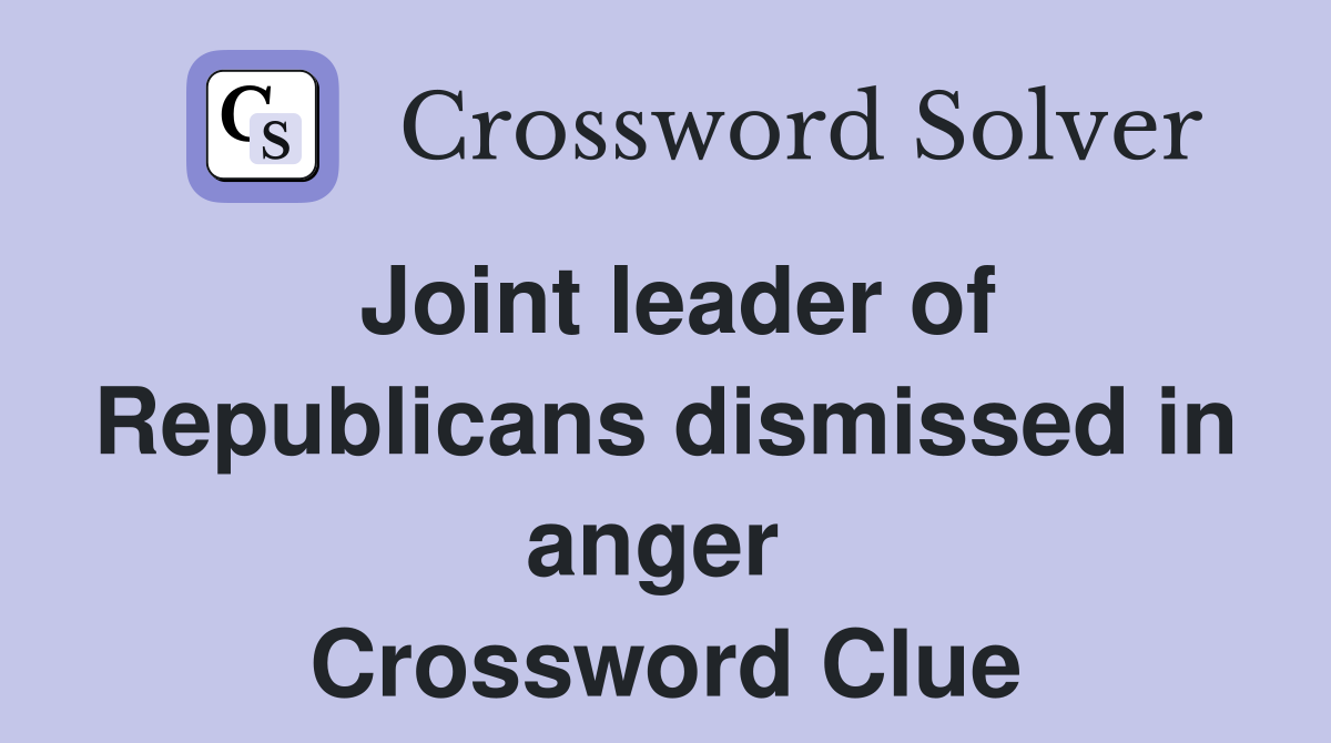 Joint leader of Republicans dismissed in anger  Crossword Clue