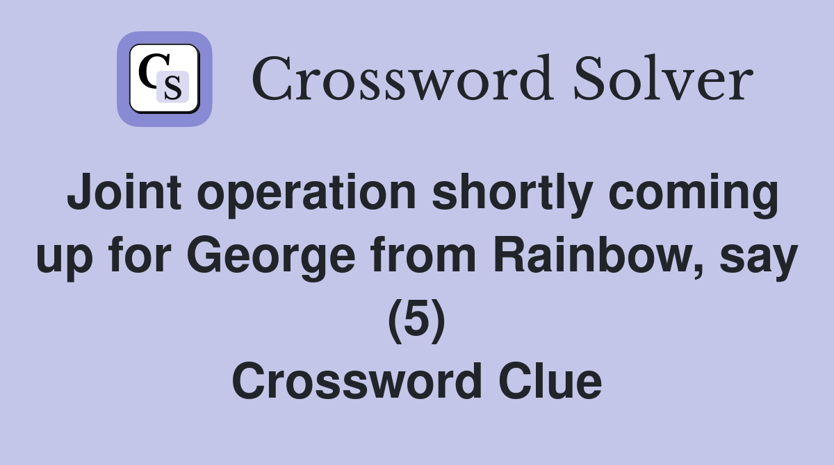 Joint operation shortly coming up for George from Rainbow, say (5) Crossword Clue